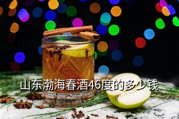 山東渤海春酒46度的多少錢(qián)
