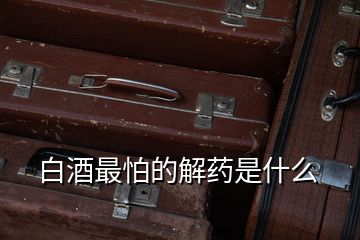 白酒最怕的解藥是什么