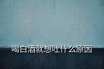 喝白酒就想吐什么原因