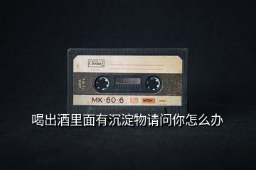 喝出酒里面有沉淀物請問你怎么辦