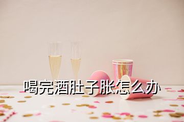 喝完酒肚子脹怎么辦