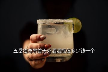 五岳獨(dú)尊昂首天外酒酒瓶值多少錢(qián)一個(gè)