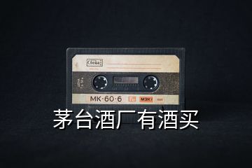 茅臺(tái)酒廠有酒買