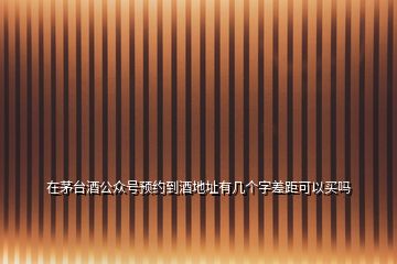 在茅臺(tái)酒公眾號(hào)預(yù)約到酒地址有幾個(gè)字差距可以買嗎