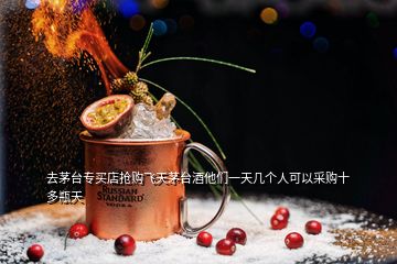 去茅臺(tái)專買店搶購飛天茅臺(tái)酒他們一天幾個(gè)人可以采購十多瓶天