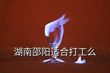湖南邵陽(yáng)適合打工么