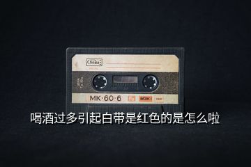喝酒過(guò)多引起白帶是紅色的是怎么啦
