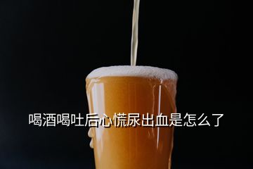 喝酒喝吐后心慌尿出血是怎么了