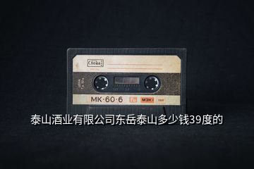 泰山酒業(yè)有限公司東岳泰山多少錢39度的