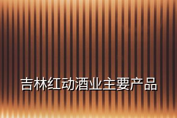 吉林紅動酒業(yè)主要產品