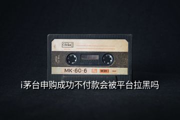 i茅臺(tái)申購成功不付款會(huì)被平臺(tái)拉黑嗎