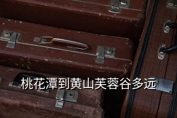 桃花潭到黃山芙蓉谷多遠