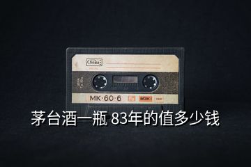 茅臺酒一瓶 83年的值多少錢