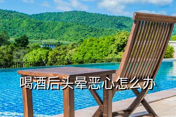 喝酒后頭暈惡心怎么辦