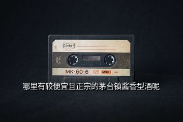 哪里有較便宜且正宗的茅臺(tái)鎮(zhèn)醬香型酒呢