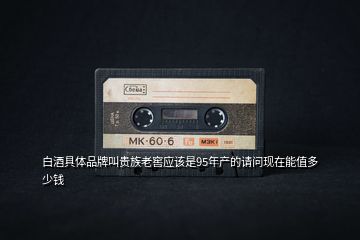 白酒具體品牌叫貴族老窖應該是95年產(chǎn)的請問現(xiàn)在能值多少錢