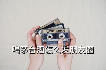 喝茅臺酒怎么發(fā)朋友圈