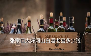 張家口大好河山白酒老窖多少錢(qián)