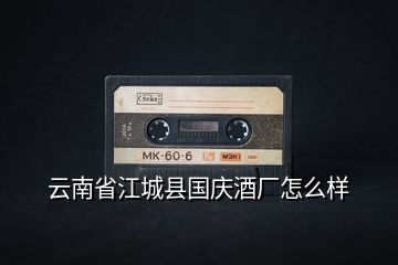 云南省江城縣國(guó)慶酒廠怎么樣