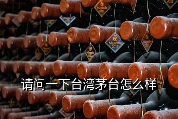 請問一下臺灣茅臺怎么樣