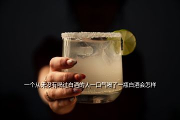 一個(gè)從來(lái)沒(méi)有喝過(guò)白酒的人一口氣喝了一瓶白酒會(huì)怎樣