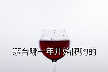 茅臺哪一年開始限購的