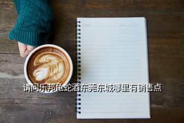 請問樂邦龜蛇酒東莞東城哪里有銷售點(diǎn)