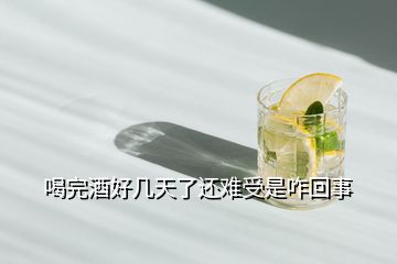 喝完酒好幾天了還難受是咋回事