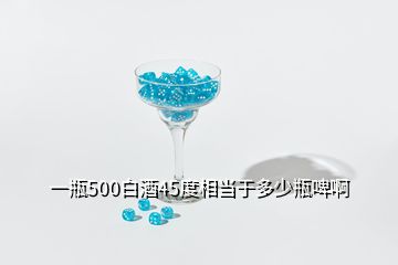 一瓶500白酒45度相當于多少瓶啤啊