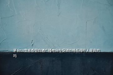 茅臺(tái)53度醬香型白酒廣播電臺(tái)在促銷(xiāo)價(jià)格低得嚇人是真的嗎