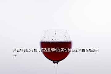 茅臺(tái)特制30年53度醬香型印制在黃包裝紙上內(nèi)白瓷瓶請問是