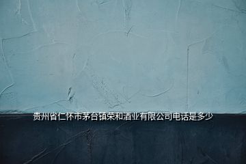貴州省仁懷市茅臺(tái)鎮(zhèn)榮和酒業(yè)有限公司電話是多少