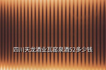 四川天龍酒業(yè)瓦窯泉酒52多少錢