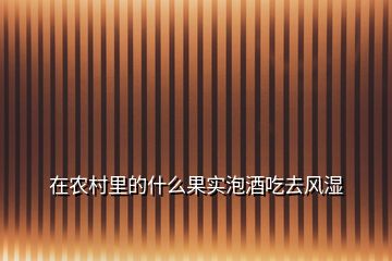在農(nóng)村里的什么果實泡酒吃去風(fēng)濕
