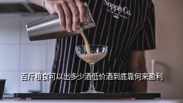百斤糧食可以出多少酒低價酒到底靠何來盈利