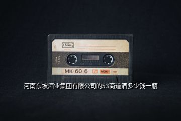 河南東坡酒業(yè)集團(tuán)有限公司的53商道酒多少錢(qián)一瓶