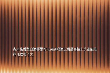貴州醬香型白酒哪里可以買到喝酒之后最害怕上頭誰能推薦幾款喝了之