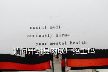 請(qǐng)問(wèn)開(kāi)封縣肉聯(lián)廠招工嗎