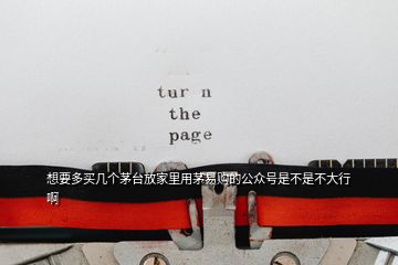 想要多買幾個(gè)茅臺(tái)放家里用茅易購(gòu)的公眾號(hào)是不是不大行啊