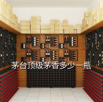 茅臺(tái)頂級(jí)茅香多少一瓶