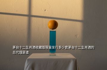 茅臺十二生肖酒收藏版限量發(fā)行多少套茅臺十二生肖酒的總代理是誰