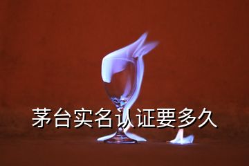 茅臺(tái)實(shí)名認(rèn)證要多久