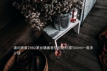 請問原漿1982茅臺鎮(zhèn)醬香型白酒53度500ml一瓶多少錢