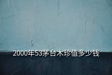 2000年53茅臺(tái)木珍值多少錢(qián)
