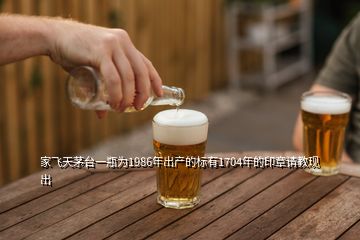 家飛天茅臺一瓶為1986年出產(chǎn)的標有1704年的印章請教現(xiàn)出