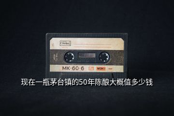 現在一瓶茅臺鎮(zhèn)的50年陳釀大概值多少錢