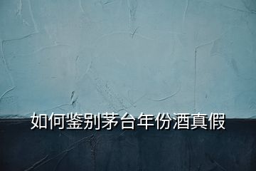 如何鑒別茅臺年份酒真假