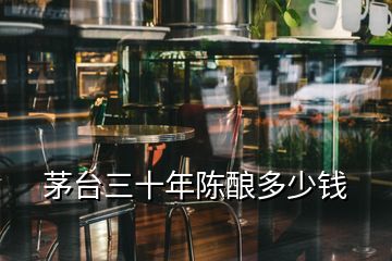 茅臺(tái)三十年陳釀多少錢