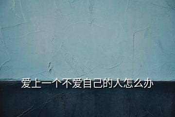 愛(ài)上一個(gè)不愛(ài)自己的人怎么辦