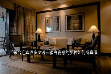 茅臺(tái)迎賓酒多少錢(qián)一箱白瓷瓶的那種如何辨真假